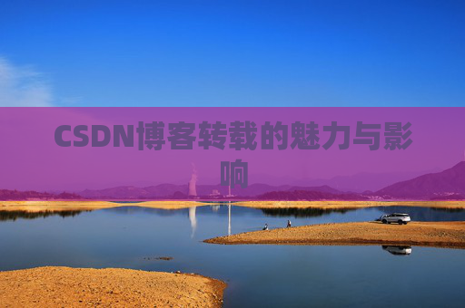 CSDN博客转载的魅力与影响 CSDN博客转载的魅力与影响